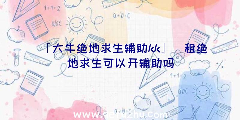 「大牛绝地求生辅助kk」|租绝地求生可以开辅助吗